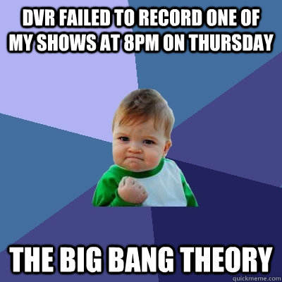 DVR failed to record one of my shows at 8pm on Thursday The Big Bang Theory - DVR failed to record one of my shows at 8pm on Thursday The Big Bang Theory  Success Kid