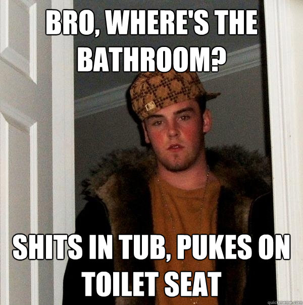 bro, where's the bathroom? shits in tub, pukes on toilet seat - bro, where's the bathroom? shits in tub, pukes on toilet seat  Scumbag Steve