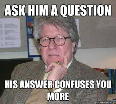 ask him a question his answer confuses you more  Humanities Professor