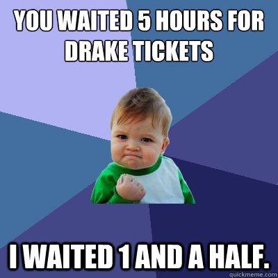 You waited 5 hours for drake Tickets I waited 1 and a half.  Success Kid