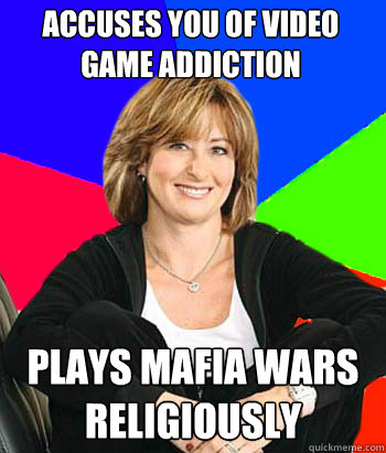 Accuses you of video game addiction Plays Mafia Wars religiously  Sheltering Suburban Mom