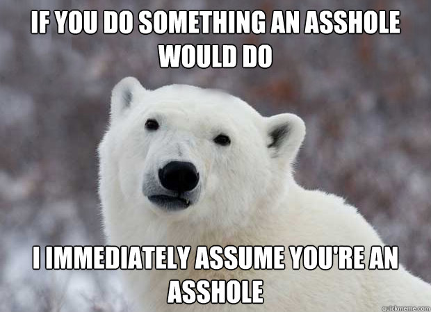 If you do something an asshole would do i immediately assume you're an asshole  Popular Opinion Polar Bear