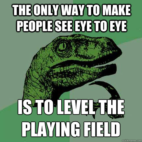 The only way to make people see eye to eye Is to level the playing field  Philosoraptor