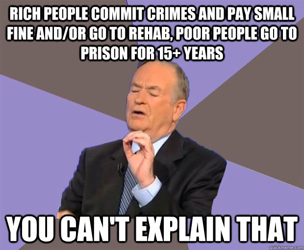 rich people commit crimes and pay small fine and/or go to rehab, poor people go to prison for 15+ years you can't explain that - rich people commit crimes and pay small fine and/or go to rehab, poor people go to prison for 15+ years you can't explain that  Bill O Reilly