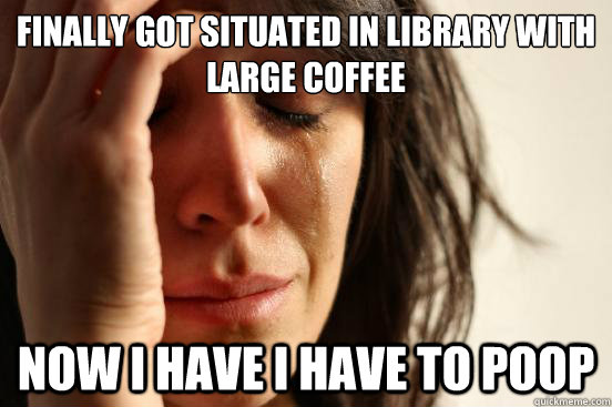 Finally got situated in library with large coffee Now I have i have to poop  First World Problems