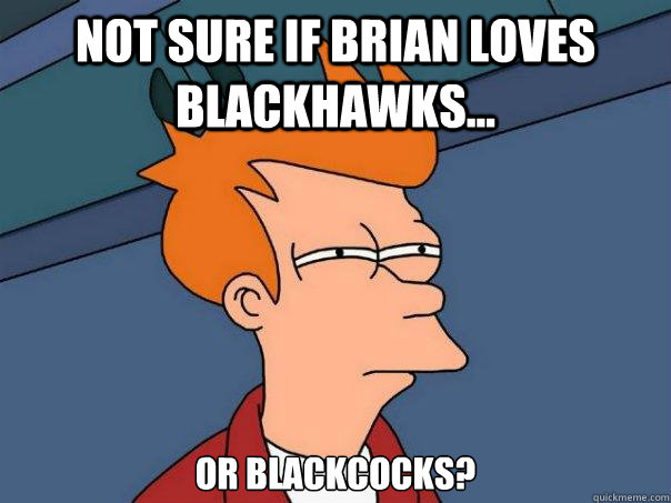 Not sure if Brian loves BlackHawks... Or BlackCocks?  Futurama Fry