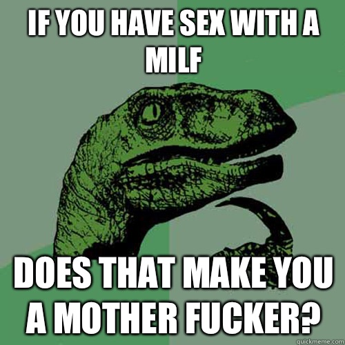 If you have sex with a MILF Does that make you a mother fucker? - If you have sex with a MILF Does that make you a mother fucker?  Philosoraptor