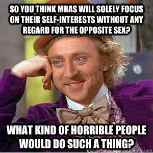 So you think MRAs will solely focus on their self-interests without any regard for the opposite sex? What kind of horrible people would do such a thing? - So you think MRAs will solely focus on their self-interests without any regard for the opposite sex? What kind of horrible people would do such a thing?  willy wonka