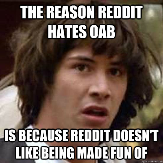 The reason reddit hates oab is because reddit doesn't like being made fun of  conspiracy keanu