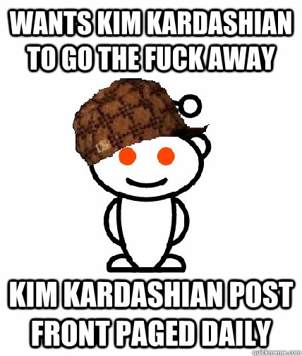 Wants Kim Kardashian  to go the fuck away Kim Kardashian post front paged daily  Scumbag Reddit