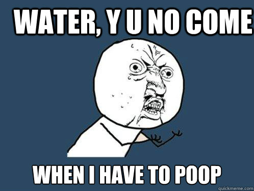 water, y u no come when i have to poop - water, y u no come when i have to poop  Y U No