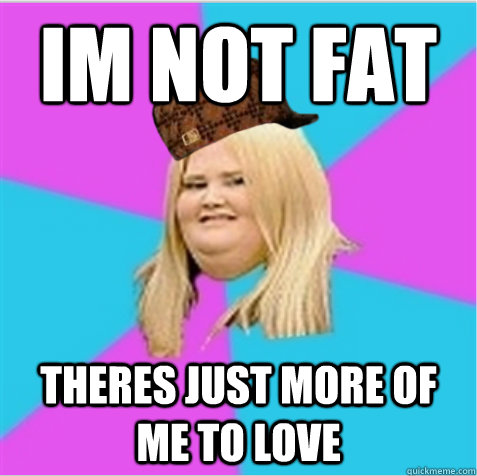 im not fat theres just more of me to love - im not fat theres just more of me to love  scumbag fat girl
