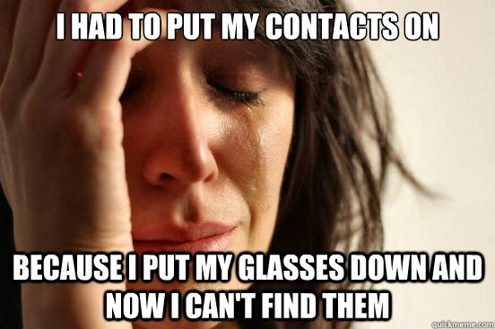 I had to put my contacts on Because I put my glasses down and now I can't find them  First World Problems