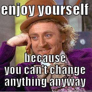 enjoy yourself - ENJOY YOURSELF  BECAUSE YOU CAN'T CHANGE ANYTHING ANYWAY Creepy Wonka