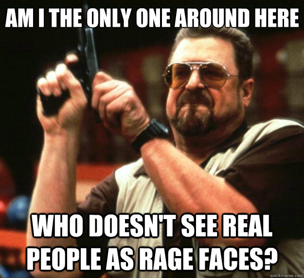 Am I the only one around here who doesn't see real people as rage faces?  Big Lebowski