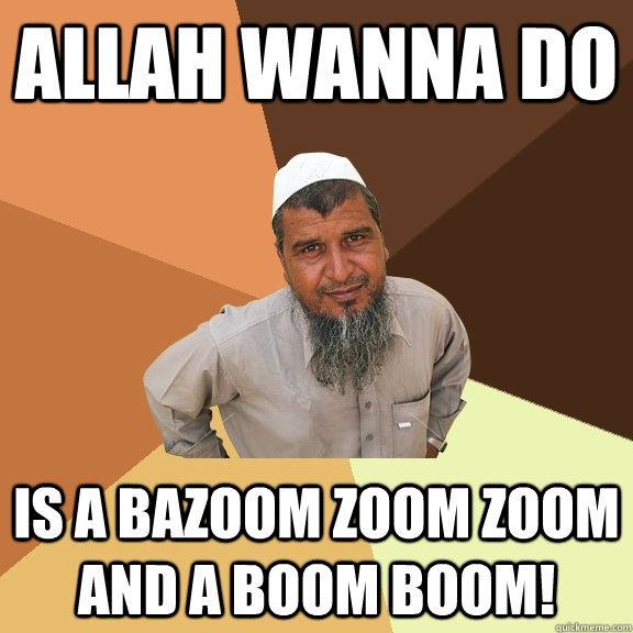 allah wanna do is a bazoom zoom zoom and a boom boom!  Ordinary Muslim Man