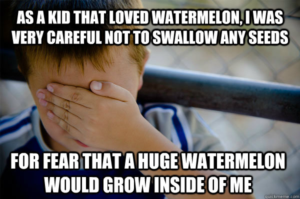 As a kid that loved watermelon, I was very careful not to swallow any seeds For fear that a huge watermelon would grow inside of me - As a kid that loved watermelon, I was very careful not to swallow any seeds For fear that a huge watermelon would grow inside of me  Confession kid