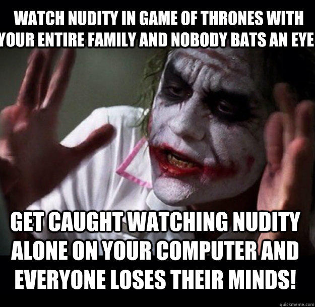   Watch nudity in Game of thrones with your entire family and nobody bats an eye     get caught watching nudity alone on your computer and everyone loses their minds!  joker