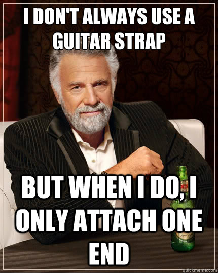 i don't always use a guitar strap but when i do, i only attach one end  The Most Interesting Man In The World