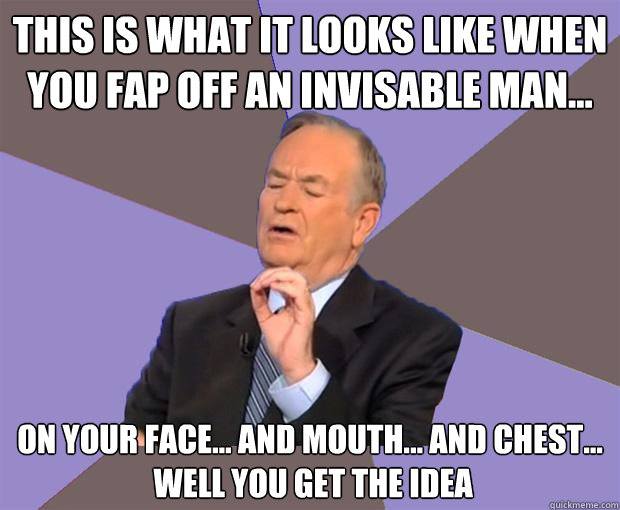 this is what it looks like when you fap off an invisable man... ON YOUR FACE... and mouth... and chest...
 well you get the idea  Bill O Reilly