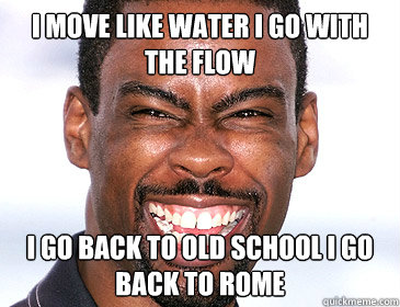 I MOVE LIKE WATER I GO WITH THE FLOW I GO BACK TO OLD SCHOOL I GO BACK TO ROME  NO PROBLEM