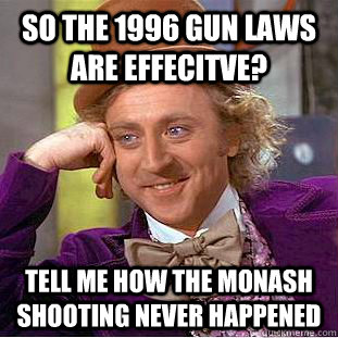 so the 1996 gun laws are effecitve? tell me how the monash shooting never happened  Creepy Wonka