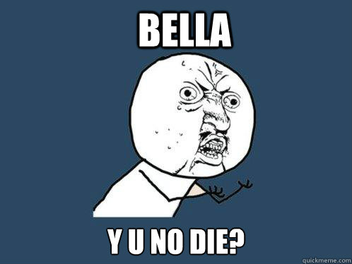 Bella Y u no die?  Y U No