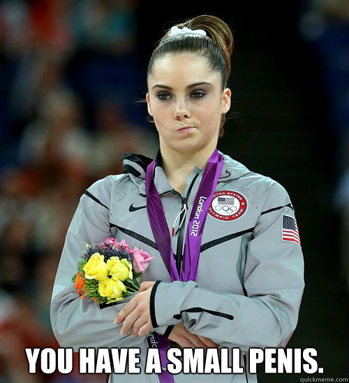  you have a small penis.  McKayla Not Impressed