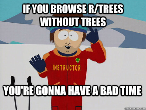 If you Browse r/Trees without trees You're gonna have a bad time  Bad Time