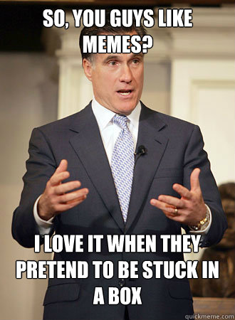 So, you guys like memes? I love it when they pretend to be stuck in a box  Relatable Romney