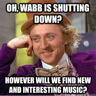 Oh, WABB is shutting down? HOwever will we find new and interesting music?  Condescending Wonka