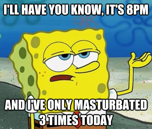 I'll have you know, It's 8pm And I've only masturbated 3 times today  Tough Spongebob