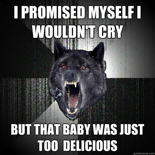 I promised myself I wouldn't cry But that baby was just too  delicious  Insanity Wolf