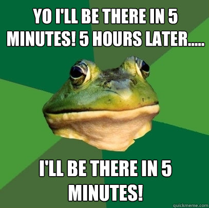 yo I'll be there in 5 minutes! 5 hours later..... I'll be there in 5 minutes! - yo I'll be there in 5 minutes! 5 hours later..... I'll be there in 5 minutes!  Foul Bachelor Frog