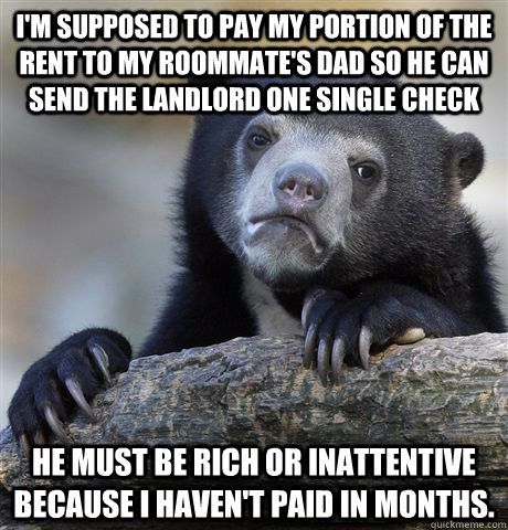 I'm supposed to pay my portion of the rent to my roommate's dad so he can send the landlord one single check He must be rich or inattentive because I haven't paid in months. - I'm supposed to pay my portion of the rent to my roommate's dad so he can send the landlord one single check He must be rich or inattentive because I haven't paid in months.  Confession Bear