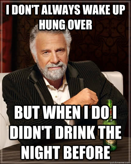 I don't always wake up hung over but when I do I didn't drink the night before - I don't always wake up hung over but when I do I didn't drink the night before  The Most Interesting Man In The World