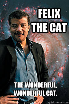 Felix the cat The wonderful,
Wonderful cat. - Felix the cat The wonderful,
Wonderful cat.  Neil deGrasse Tyson