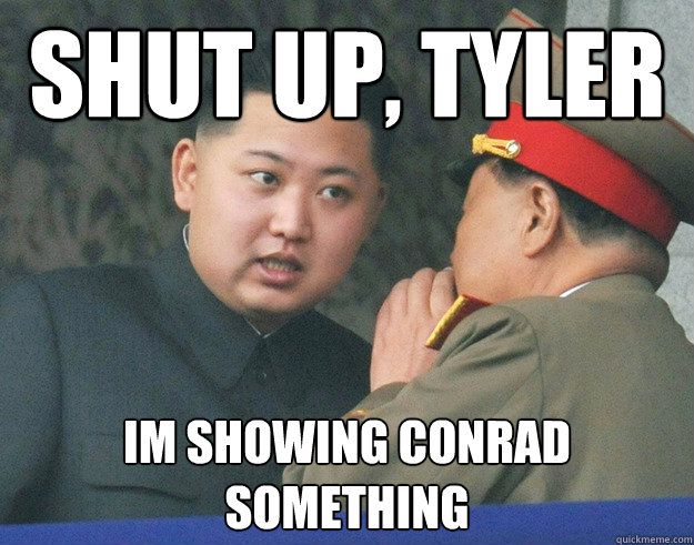 SHUT UP, TYLER IM SHOWING CONRAD SOMETHING - SHUT UP, TYLER IM SHOWING CONRAD SOMETHING  Hungry Kim Jong Un