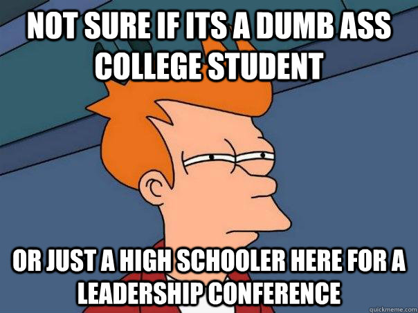 Not sure if its a dumb ass college student or just a high schooler here for a leadership conference  Futurama Fry