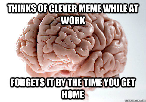 THINKS OF CLEVER MEME WHILE AT WORK FORGETS IT BY THE TIME YOU GET HOME  - THINKS OF CLEVER MEME WHILE AT WORK FORGETS IT BY THE TIME YOU GET HOME   Scumbag Brain