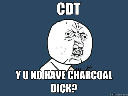 CDT y u no have charcoal dick?  Y U No