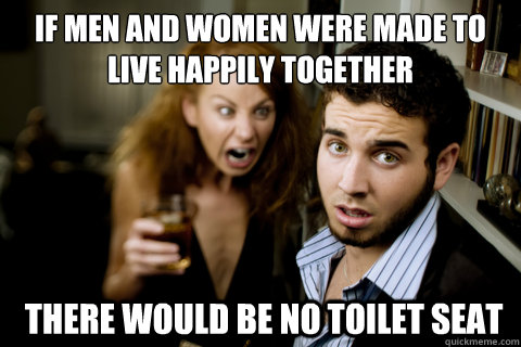 If men and women were made ​​to live happily together  there would be no toilet seat  Toilet Seat