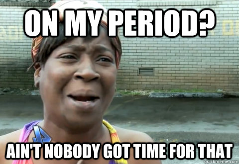 On my period? Ain't nobody got time for that - On my period? Ain't nobody got time for that  aint nobody got time