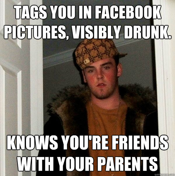 Tags you in facebook pictures, visibly drunk. knows you're friends with your parents  Scumbag Steve