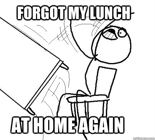 forgot my lunch at home again  rage table flip