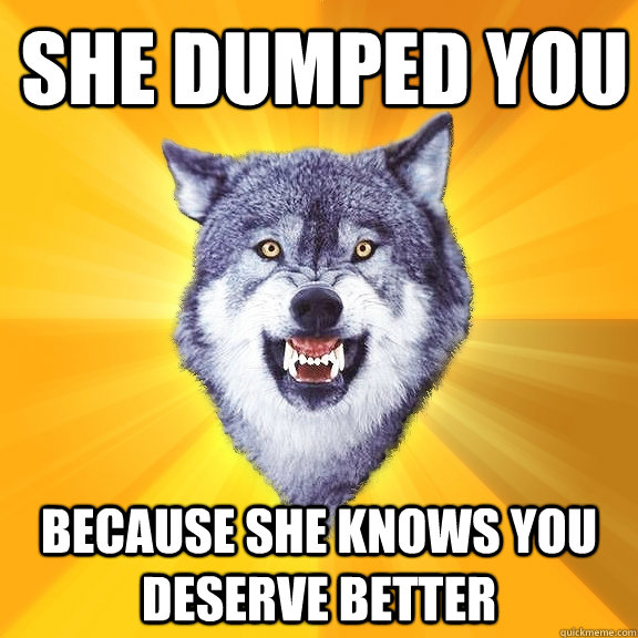 She dumped you Because she knows you deserve better  Courage Wolf