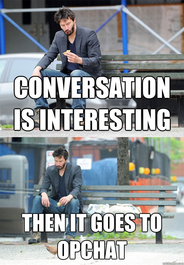 Conversation is interesting Then it goes to OpChat  Sad Keanu