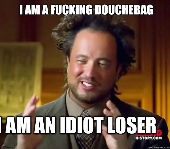 I AM A FUCKING DOUCHEBAG I AM AN IDIOT LOSER  Alien guy from history channel