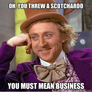 Oh, you threw a scotcharoo you must mean business  willy wonka