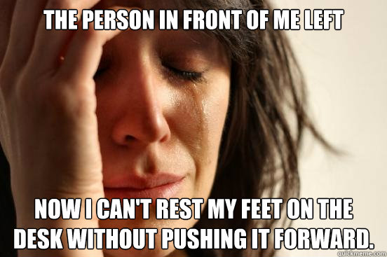 The person in front of me left Now I can't rest my feet on the desk without pushing it forward.  First World Problems